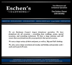 Eschen's Clothing Store is Buchanan County's largest formalwear and tuxedo rental store in Independence, Iowa. They carry a large variety of shirts and pants, as well as, big and tall clothing.